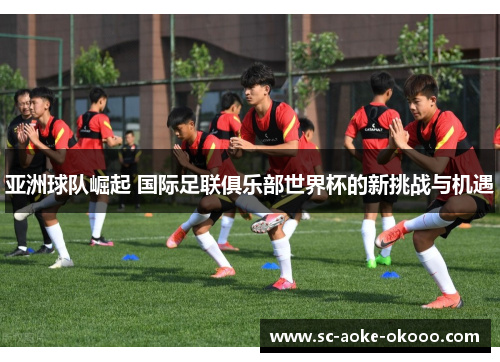 亚洲球队崛起 国际足联俱乐部世界杯的新挑战与机遇